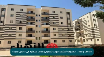 35 ألف وحدة.. الحكومة تكشف موعد تسليم وحدات سكنية في 3 مدن جديدة